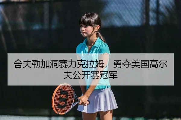 舍夫勒加洞赛力克拉姆，勇夺美国高尔夫公开赛冠军